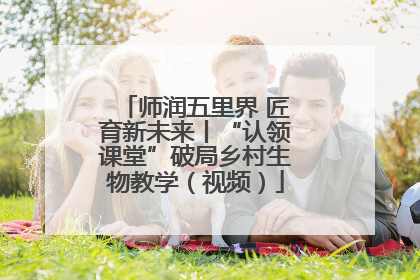 师润五里界 匠育新未来丨“认领课堂”破局乡村生物教学（视频）